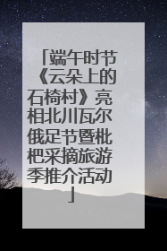 端午时节《云朵上的石椅村》亮相北川瓦尔俄足节暨枇杷采摘旅游季推介活动