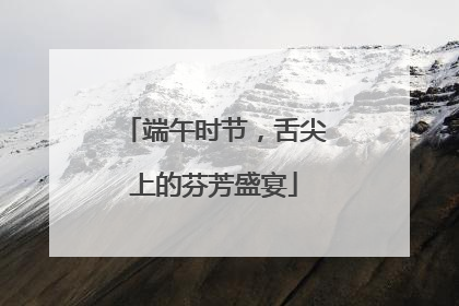 端午时节，舌尖上的芬芳盛宴