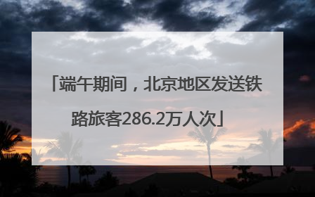 端午期间，北京地区发送铁路旅客286.2万人次