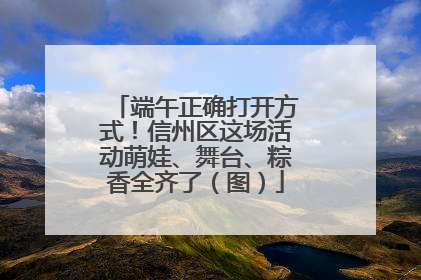 端午正确打开方式！信州区这场活动萌娃、舞台、粽香全齐了（图）