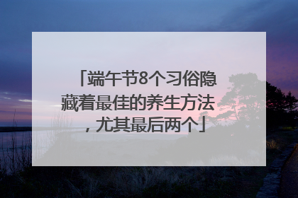 端午节8个习俗隐藏着最佳的养生方法，尤其最后两个