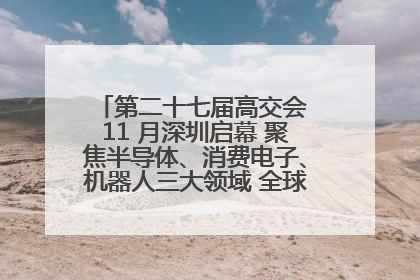 第二十七届高交会 11 月深圳启幕 聚焦半导体、消费电子、机器人三大领域 全球科技盛宴蓄势待发