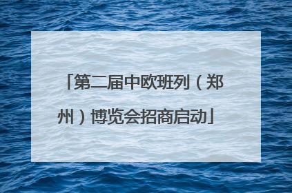 第二届中欧班列（郑州）博览会招商启动
