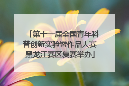 第十一届全国青年科普创新实验暨作品大赛黑龙江赛区复赛举办