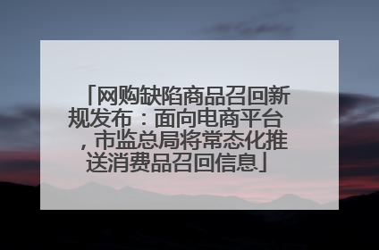 网购缺陷商品召回新规发布：面向电商平台，市监总局将常态化推送消费品召回信息