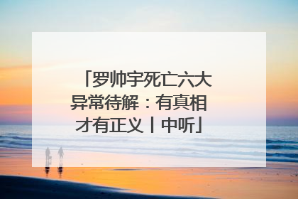 罗帅宇死亡六大异常待解：有真相才有正义丨中听