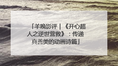 羊晚影评｜《开心超人之逆世营救》：传递真善美的动画诗篇