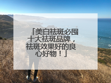 美白祛斑必囤十大祛斑品牌，祛斑效果好的良心好物！