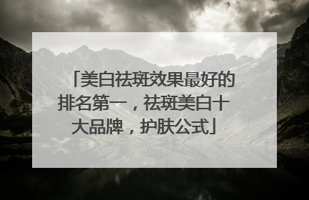 美白祛斑效果最好的排名第一，祛斑美白十大品牌，护肤公式