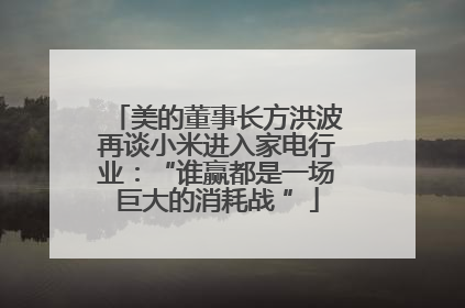 美的董事长方洪波再谈小米进入家电行业：“谁赢都是一场巨大的消耗战 ”