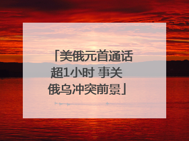 美俄元首通话超1小时 事关俄乌冲突前景