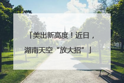 美出新高度！近日，湖南天空“放大招”