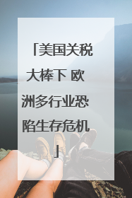 美国关税大棒下 欧洲多行业恐陷生存危机