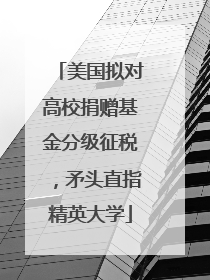 美国拟对高校捐赠基金分级征税，矛头直指精英大学