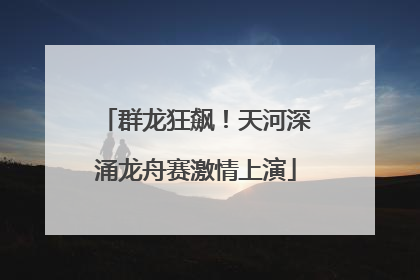 群龙狂飙！天河深涌龙舟赛激情上演