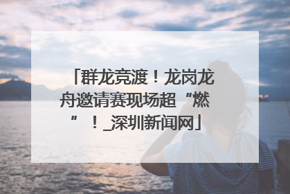 群龙竞渡！龙岗龙舟邀请赛现场超“燃”！_深圳新闻网