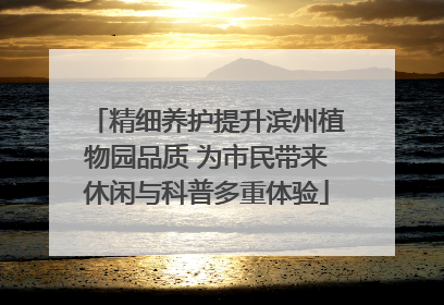 精细养护提升滨州植物园品质 为市民带来休闲与科普多重体验