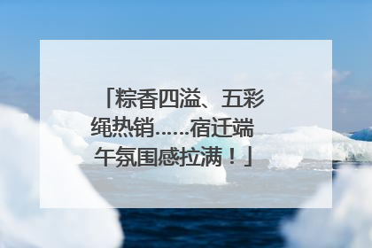 粽香四溢、五彩绳热销……宿迁端午氛围感拉满！