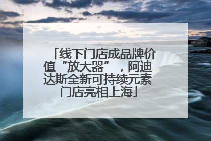 线下门店成品牌价值“放大器”，阿迪达斯全新可持续元素门店亮相上海
