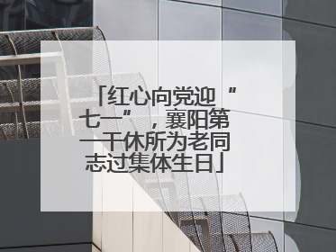 红心向党迎“七一”，襄阳第一干休所为老同志过集体生日