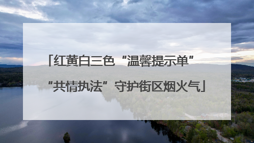 红黄白三色“温馨提示单” “共情执法”守护街区烟火气