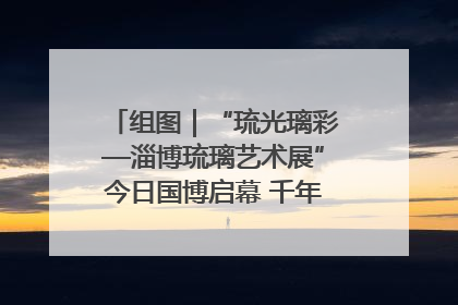 组图｜“琉光璃彩—淄博琉璃艺术展”今日国博启幕 千年窑火绽放京城