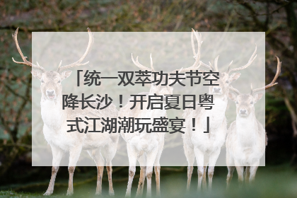 统一双萃功夫节空降长沙！开启夏日粤式江湖潮玩盛宴！