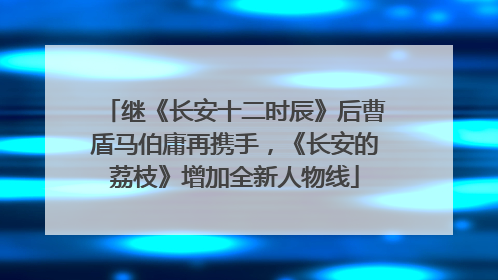 继《长安十二时辰》后曹盾马伯庸再携手，《长安的荔枝》增加全新人物线
