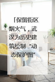 保留街区烟火气，武汉为历史建筑绘制“动态保护图”