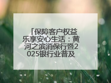 保障客户权益 乐享安心生活：黄河之滨消保行暨2025银行业普及金融知识万里行活动举办