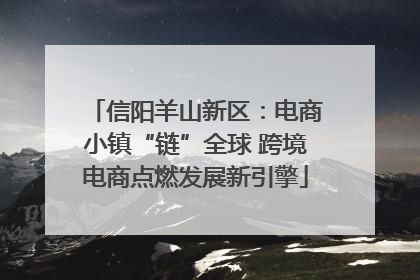 信阳羊山新区：电商小镇“链”全球 跨境电商点燃发展新引擎