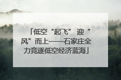 低空“起飞” 迎“风”而上——石家庄全力竞逐低空经济蓝海