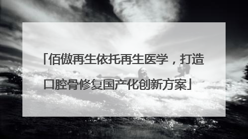 佰傲再生依托再生医学，打造口腔骨修复国产化创新方案