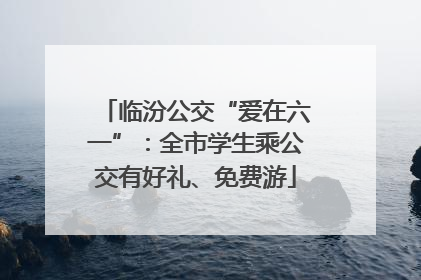 临汾公交“爱在六一”：全市学生乘公交有好礼、免费游