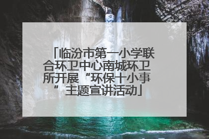 临汾市第一小学联合环卫中心南城环卫所开展“环保十小事”主题宣讲活动