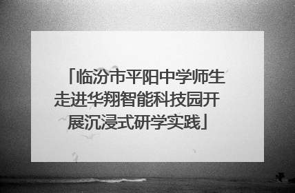 临汾市平阳中学师生走进华翔智能科技园开展沉浸式研学实践