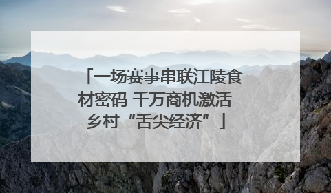一场赛事串联江陵食材密码 千万商机激活乡村“舌尖经济”