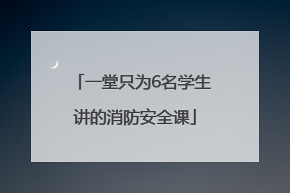 一堂只为6名学生讲的消防安全课