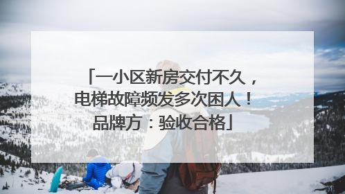 一小区新房交付不久，电梯故障频发多次困人！品牌方：验收合格