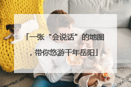 一张“会说话”的地图，带你悠游千年岳阳