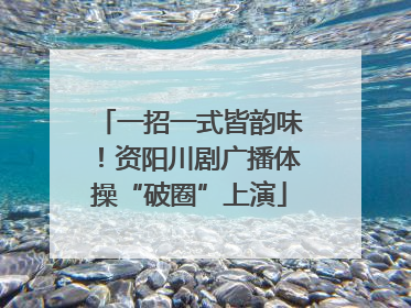一招一式皆韵味！资阳川剧广播体操“破圈”上演