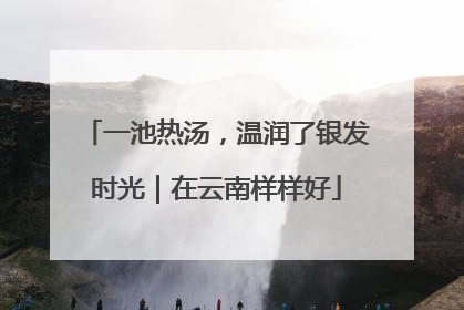 一池热汤，温润了银发时光｜在云南样样好