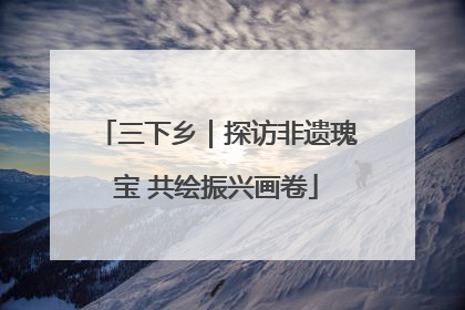 三下乡｜探访非遗瑰宝 共绘振兴画卷