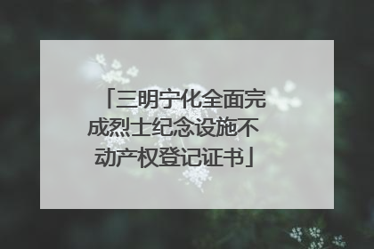 三明宁化全面完成烈士纪念设施不动产权登记证书