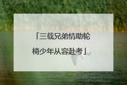 三载兄弟情助轮椅少年从容赴考