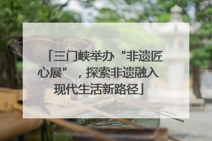 三门峡举办“非遗匠心展”，探索非遗融入现代生活新路径