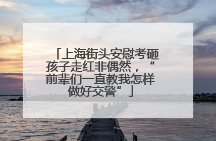 上海街头安慰考砸孩子走红非偶然，“前辈们一直教我怎样做好交警”
