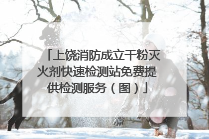 上饶消防成立干粉灭火剂快速检测站免费提供检测服务（图）