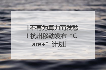 不再为算力而发愁！杭州移动发布“Care+”计划