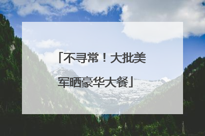 不寻常！大批美军晒豪华大餐